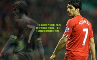 【竞彩网官方网址】梅西职业生涯再创辉煌，累计13座联赛冠军铸就传奇