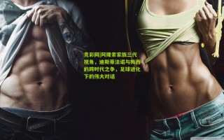 竞彩网|阿隆索家族三代视角，迪斯蒂法诺与梅西的跨时代之争，足球进化下的伟大对话