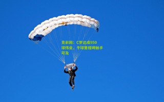 竞彩网：C罗达成950球伟业，千球里程碑触手可及