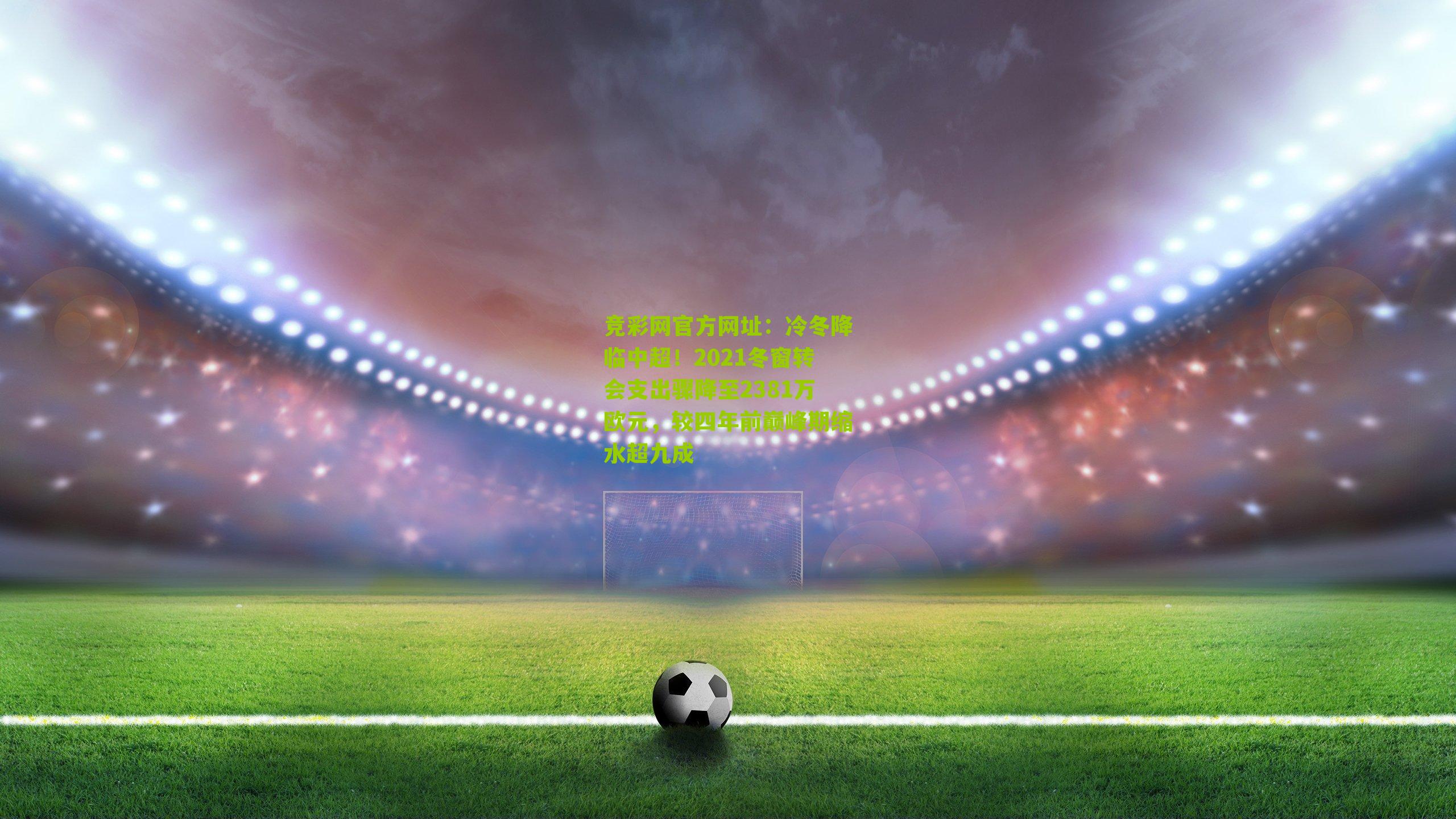 竞彩网官方网址：冷冬降临中超！2021冬窗转会支出骤降至2381万欧元，较四年前巅峰期缩水超九成-第1张图片-竞彩-china lottery