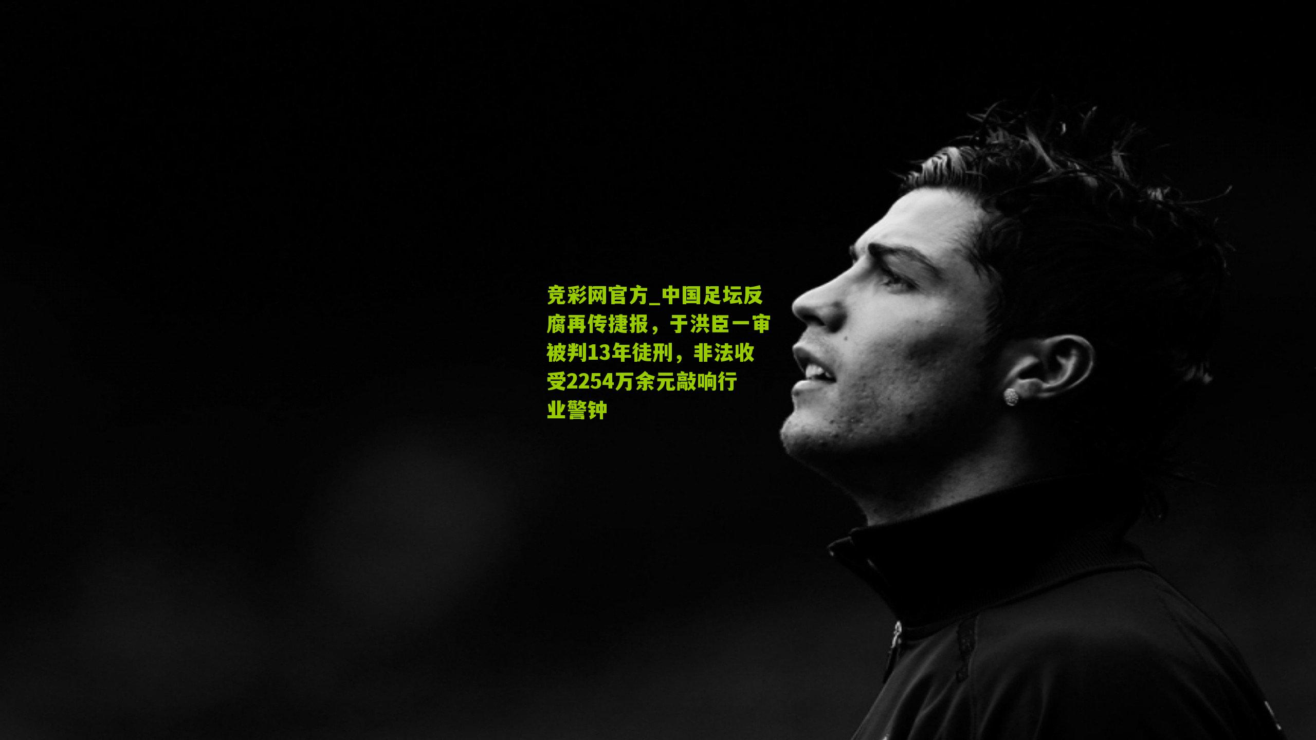 竞彩网官方_中国足坛反腐再传捷报，于洪臣一审被判13年徒刑，非法收受2254万余元敲响行业警钟-第3张图片-竞彩-china lottery