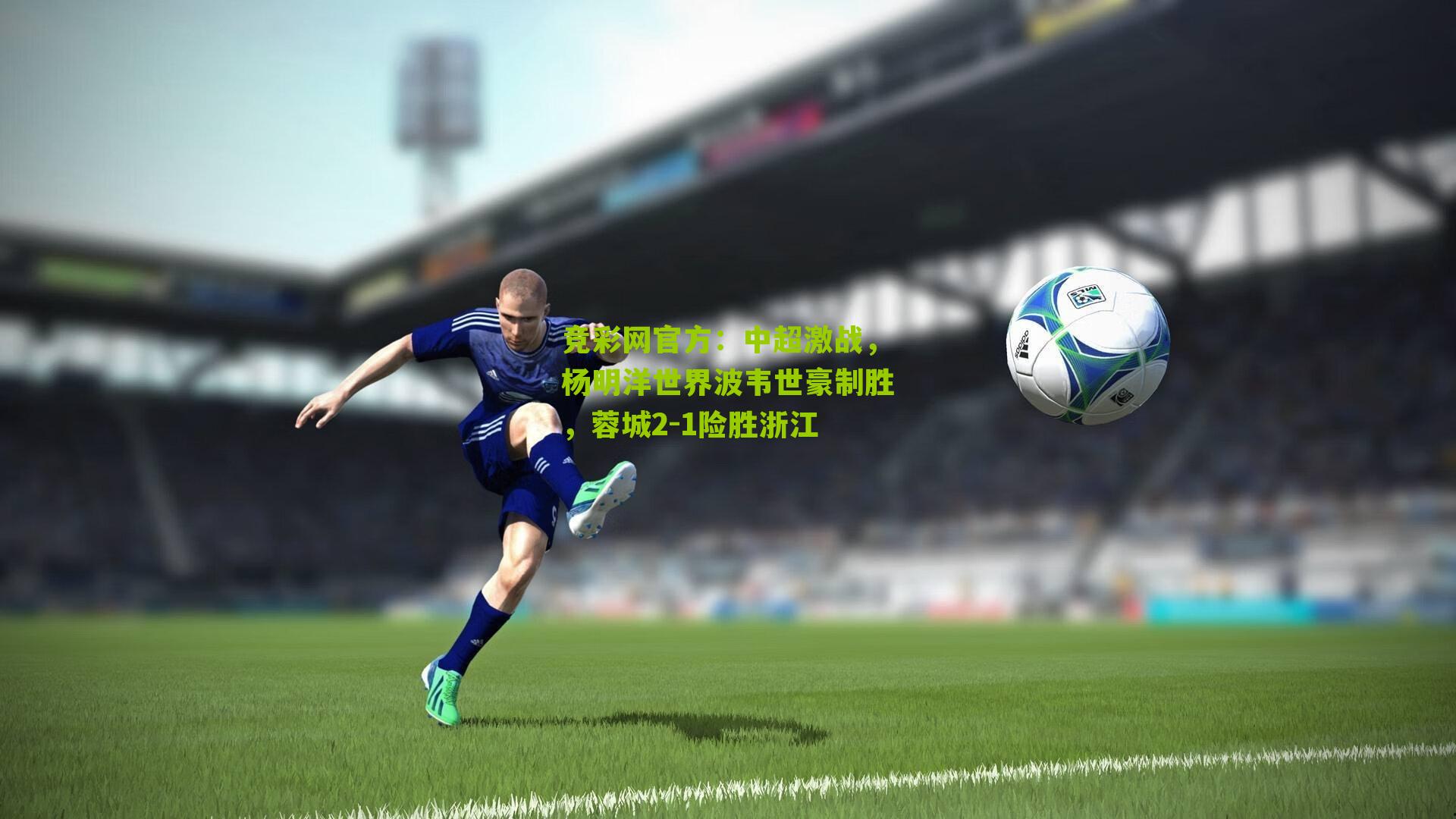 竞彩网官方：中超激战，杨明洋世界波韦世豪制胜，蓉城2-1险胜浙江-第1张图片-竞彩-china lottery
