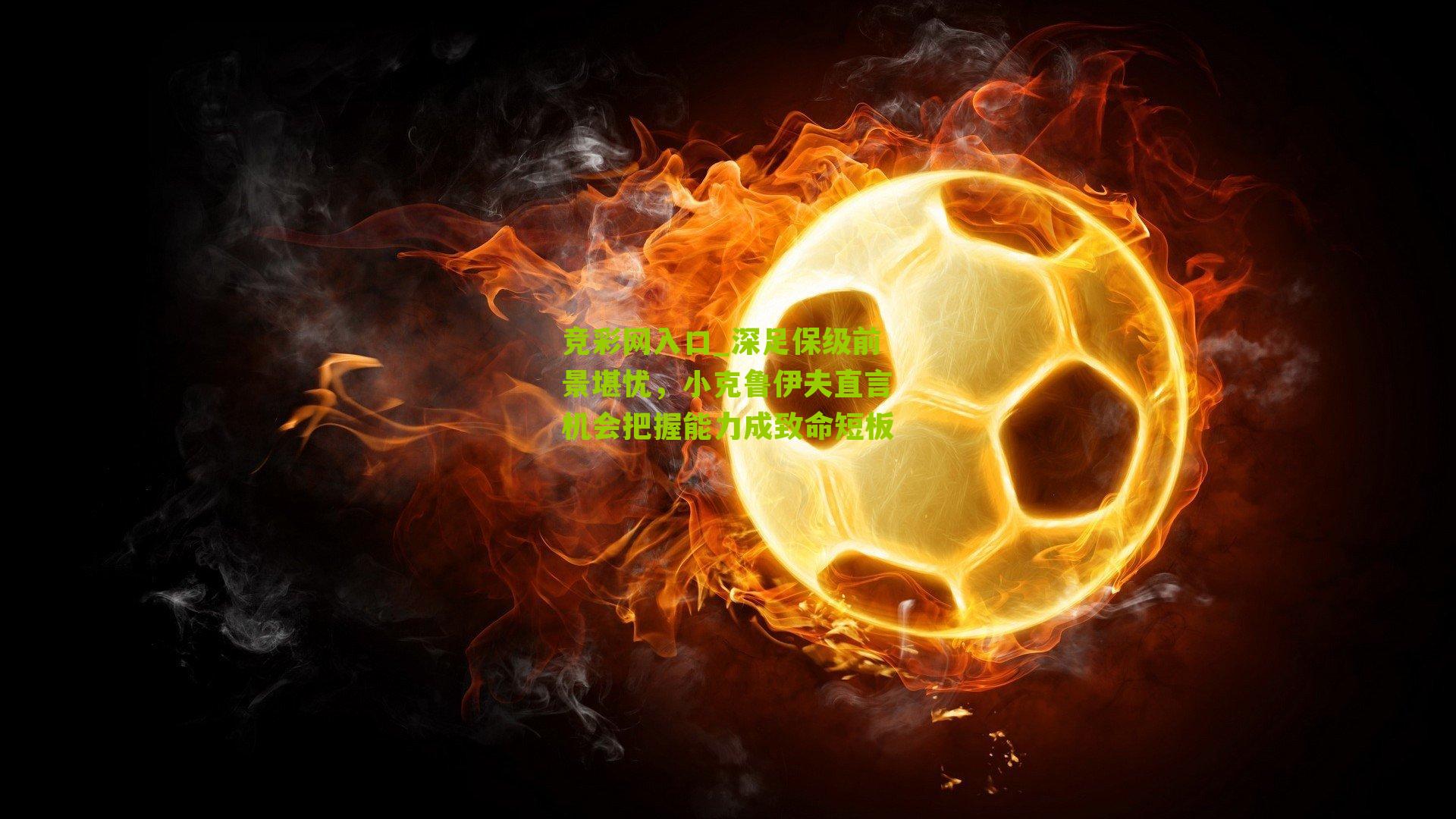 竞彩网入口_深足保级前景堪忧，小克鲁伊夫直言机会把握能力成致命短板-第3张图片-竞彩-china lottery