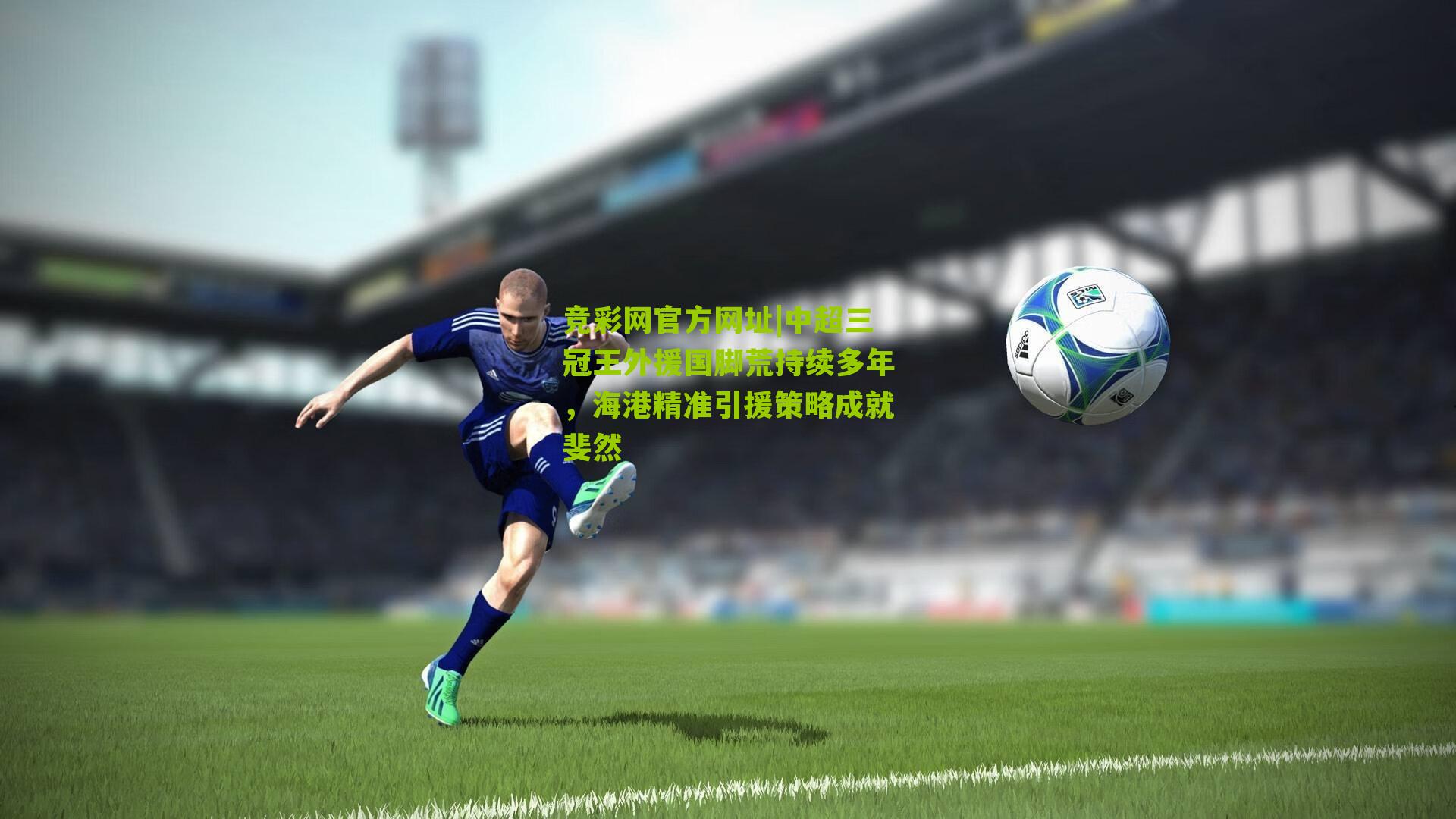 竞彩网官方网址|中超三冠王外援国脚荒持续多年，海港精准引援策略成就斐然-第2张图片-竞彩-china lottery