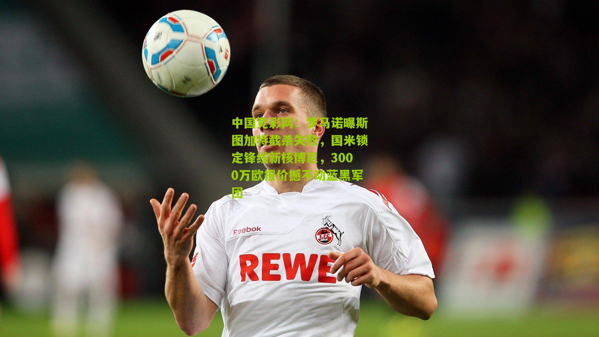 中国竞彩网：罗马诺曝斯图加特截杀失败，国米锁定锋线新核博尼，3000万欧报价撼不动蓝黑军团-第2张图片-竞彩-china lottery