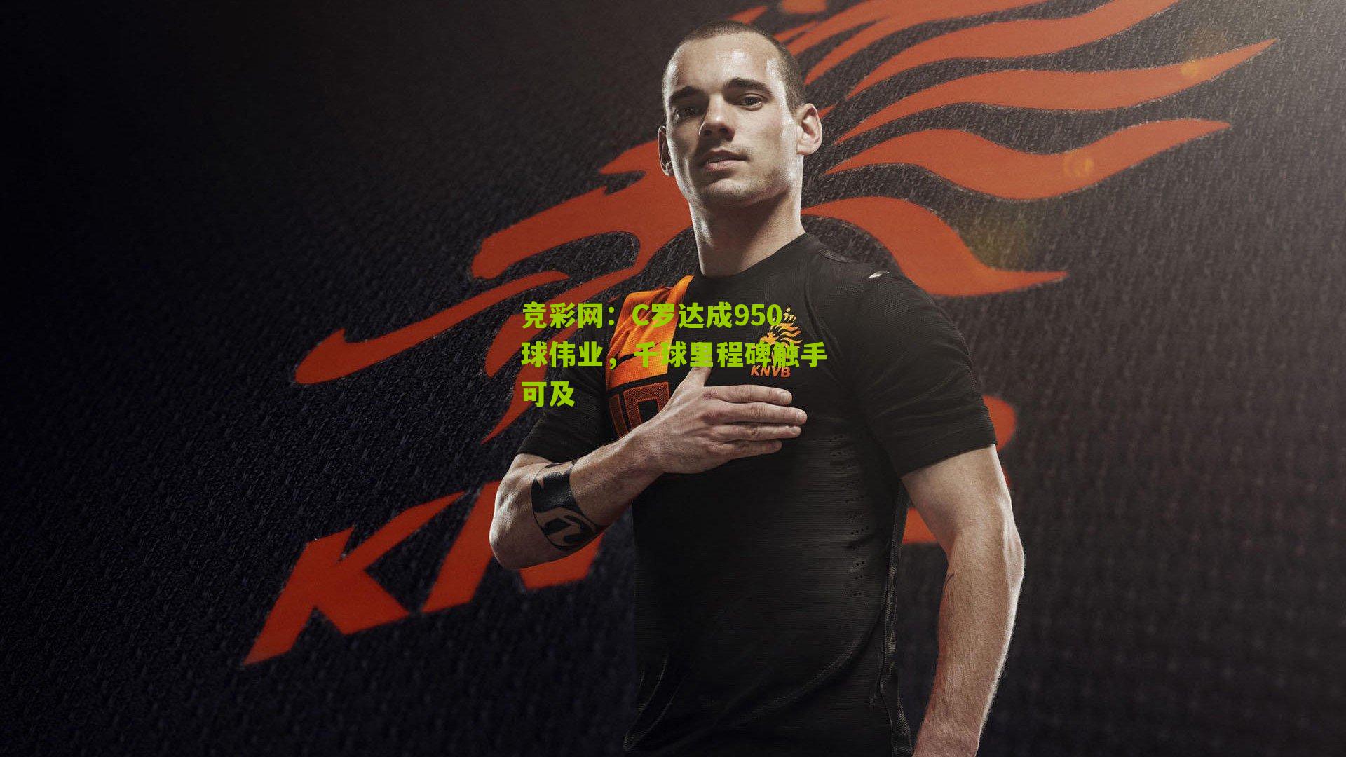 竞彩网:C罗达成950球伟业,千球里程碑触手可及-第3张图片-竞彩-china lottery 竞彩网:C罗达成950球伟业,千球里程碑触手可及-第3张图片-竞彩-china lottery