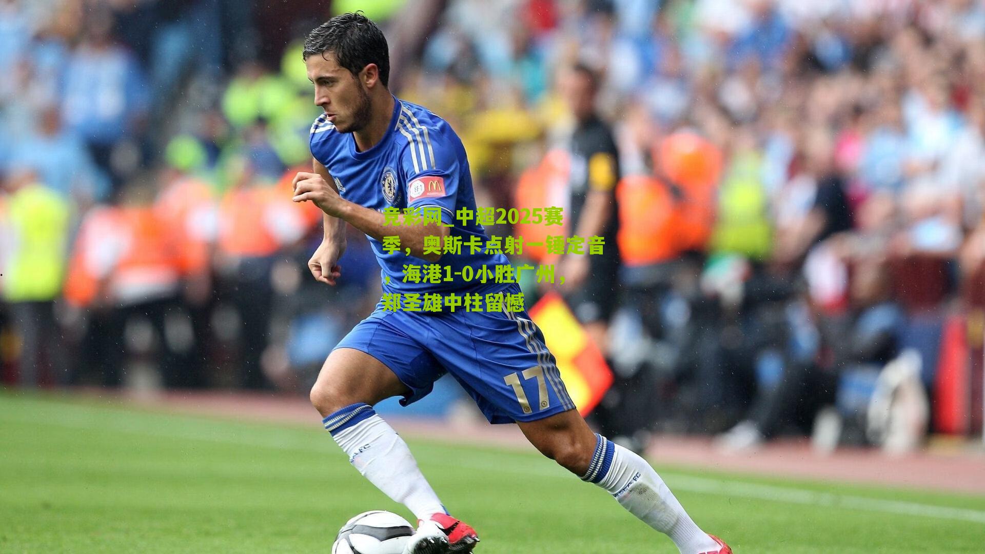 竞彩网_中超2025赛季，奥斯卡点射一锤定音，海港1-0小胜广州，郑圣雄中柱留憾-第1张图片-竞彩-china lottery