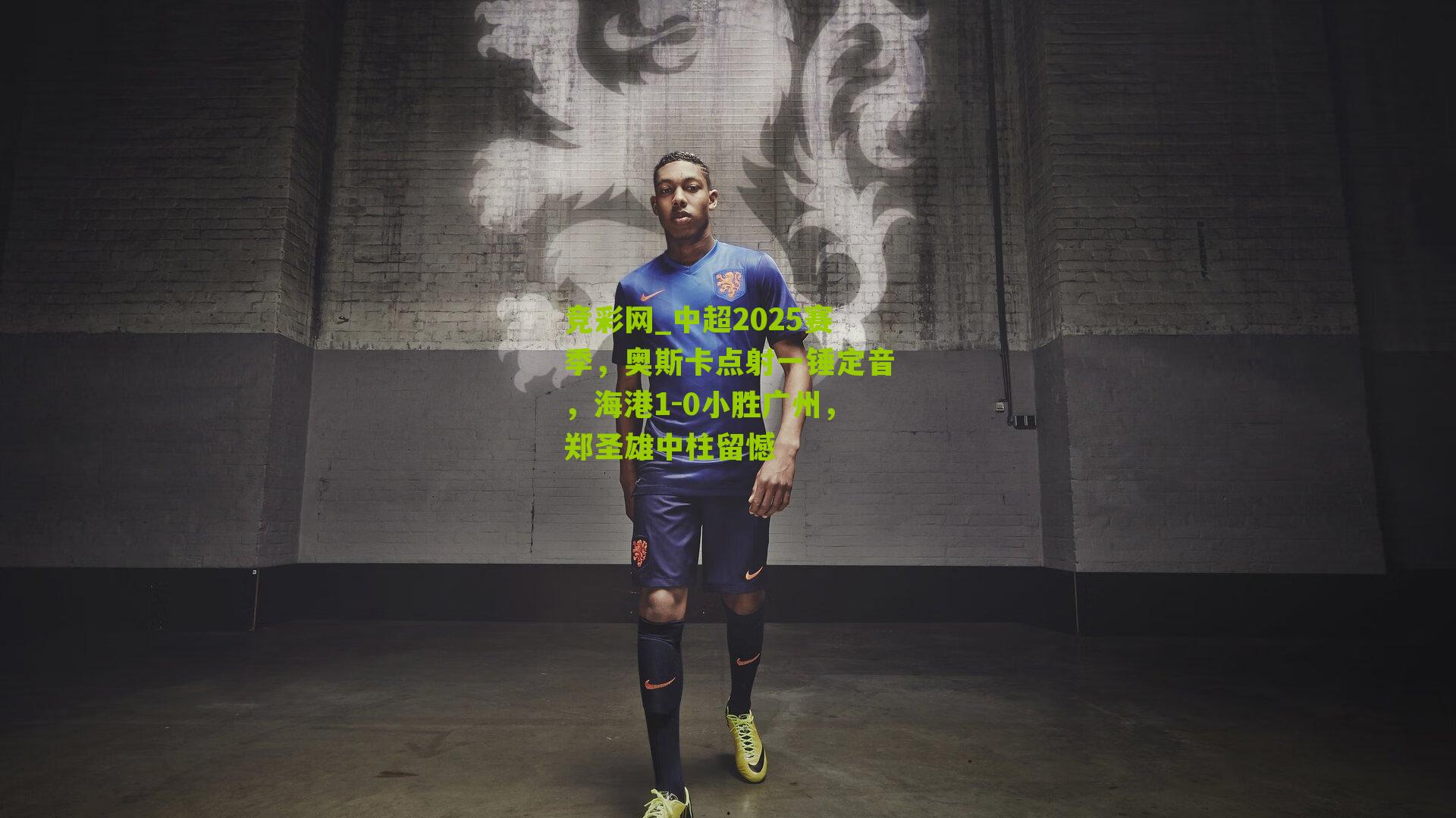 竞彩网_中超2025赛季，奥斯卡点射一锤定音，海港1-0小胜广州，郑圣雄中柱留憾-第3张图片-竞彩-china lottery
